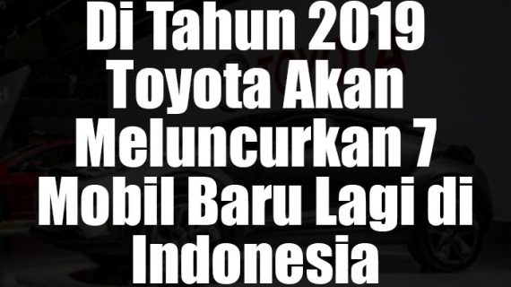 Info Di Tahun 2019 Toyota Akan Meluncurkan 7 Mobil Baru Lagi di Indonesia