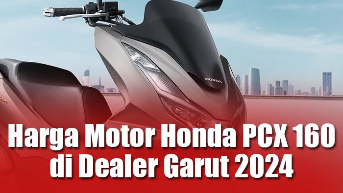 Harga Motor Honda PCX 160 di Dealer Garut 2024 terbaru